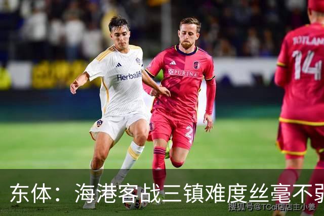 东体：海港客战三镇难度丝毫不弱，可能会有个别伤员回到大部队